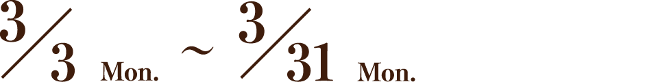 3/3 Mon.～3/31 Mon.