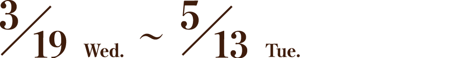 3/19 Tue.～5/13 Wed.