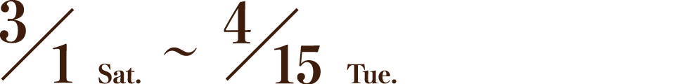 3/1 Sat.～4/15 Tue.