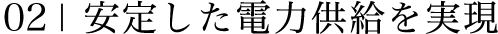 02 | 安定した電力供給を実現