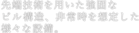 先端技術を用いた強固なビル構造、非常時を想定した様々な設備。