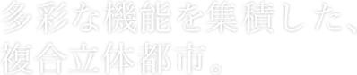 多彩な機能を集積した、複合立体都市。